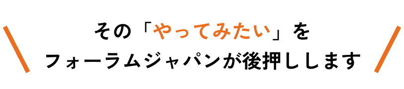 その「やってみたい」をフォーラムジャパンが後押しします吹き出し