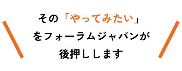 その「やってみたい」をフォーラムジャパンが後押しします吹き出し